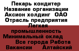 Пекарь-кондитер › Название организации ­ Аксион-холдинг, ОАО › Отрасль предприятия ­ Легкая промышленность › Минимальный оклад ­ 20 000 - Все города Работа » Вакансии   . Алтайский край